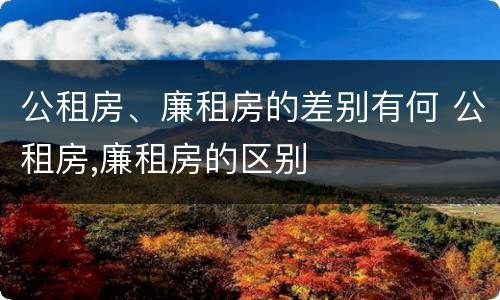 公租房、廉租房的差别有何 公租房,廉租房的区别