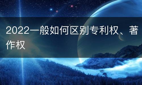2022一般如何区别专利权、著作权