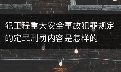 犯工程重大安全事故犯罪规定的定罪刑罚内容是怎样的