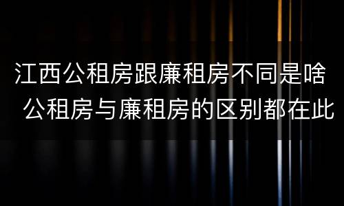江西公租房跟廉租房不同是啥 公租房与廉租房的区别都在此,别再搞错了!