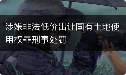涉嫌非法低价出让国有土地使用权罪刑事处罚