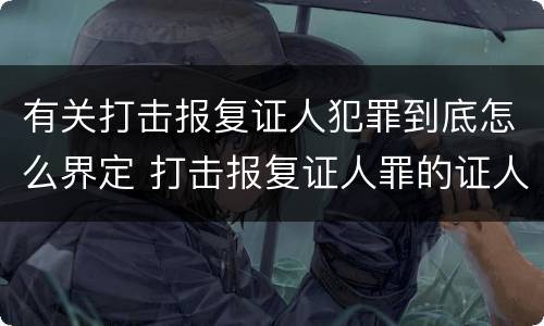 有关打击报复证人犯罪到底怎么界定 打击报复证人罪的证人范围