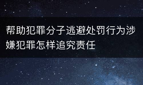 帮助犯罪分子逃避处罚行为涉嫌犯罪怎样追究责任