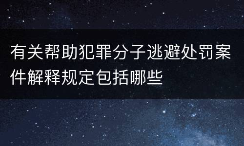 有关帮助犯罪分子逃避处罚案件解释规定包括哪些