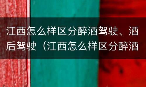 江西怎么样区分醉酒驾驶、酒后驾驶（江西怎么样区分醉酒驾驶,酒后驾驶和醉驾）