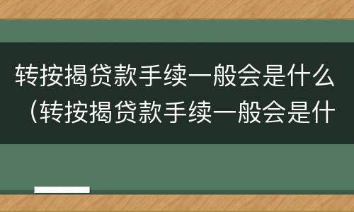 转按揭贷款手续一般会是什么（转按揭贷款手续一般会是什么问题）