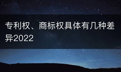 专利权、商标权具体有几种差异2022