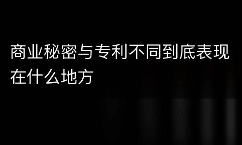 商业秘密与专利不同到底表现在什么地方