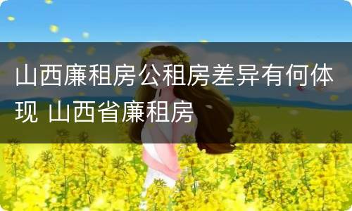 山西廉租房公租房差异有何体现 山西省廉租房