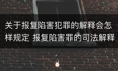 关于报复陷害犯罪的解释会怎样规定 报复陷害罪的司法解释
