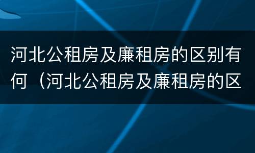 河北公租房及廉租房的区别有何（河北公租房及廉租房的区别有何不同）
