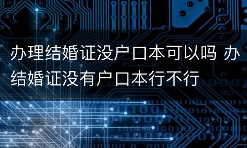 办理结婚证没户口本可以吗 办结婚证没有户口本行不行