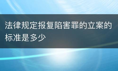 法律规定报复陷害罪的立案的标准是多少