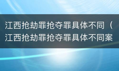 江西抢劫罪抢夺罪具体不同（江西抢劫罪抢夺罪具体不同案件）