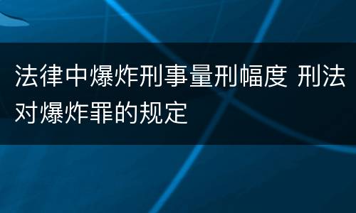 法律中爆炸刑事量刑幅度 刑法对爆炸罪的规定