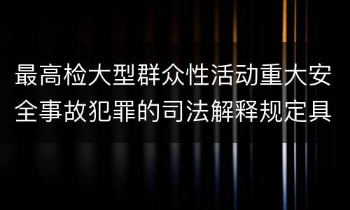 最高检大型群众性活动重大安全事故犯罪的司法解释规定具体是什么