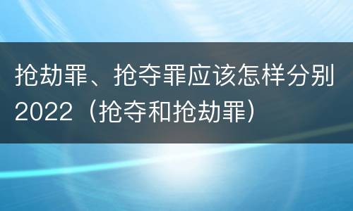 抢劫罪、抢夺罪应该怎样分别2022（抢夺和抢劫罪）
