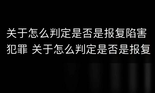 关于怎么判定是否是报复陷害犯罪 关于怎么判定是否是报复陷害犯罪的案例