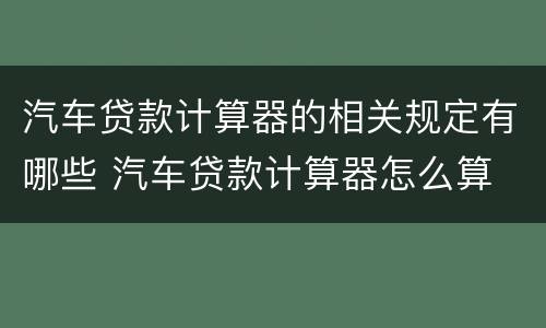 汽车贷款计算器的相关规定有哪些 汽车贷款计算器怎么算