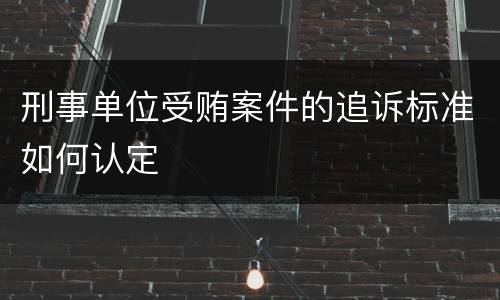 刑事单位受贿案件的追诉标准如何认定