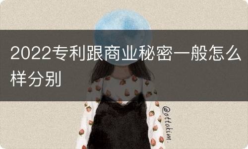 2022专利跟商业秘密一般怎么样分别