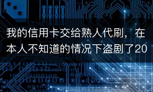 我的信用卡交给熟人代刷，在本人不知道的情况下盗剧了20多万元算不算犯罪