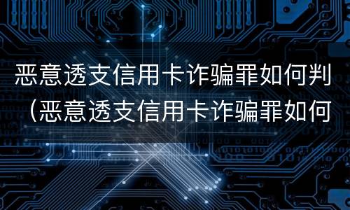 恶意透支信用卡诈骗罪如何判（恶意透支信用卡诈骗罪如何判刑）