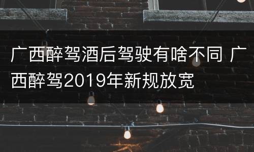 广西醉驾酒后驾驶有啥不同 广西醉驾2019年新规放宽