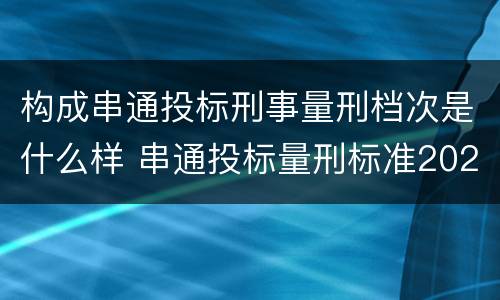 构成串通投标刑事量刑档次是什么样 串通投标量刑标准2020
