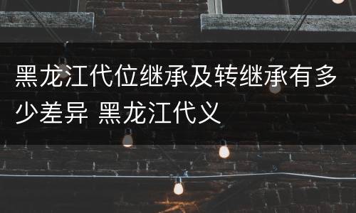 黑龙江代位继承及转继承有多少差异 黑龙江代义