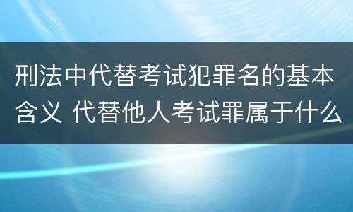 刑法中代替考试犯罪名的基本含义 代替他人考试罪属于什么类犯罪