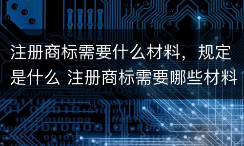 注册商标需要什么材料，规定是什么 注册商标需要哪些材料和流程