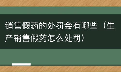 销售假药的处罚会有哪些（生产销售假药怎么处罚）