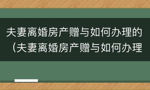 夫妻离婚房产赠与如何办理的（夫妻离婚房产赠与如何办理的）