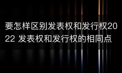 要怎样区别发表权和发行权2022 发表权和发行权的相同点