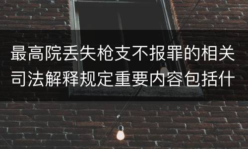最高院丢失枪支不报罪的相关司法解释规定重要内容包括什么