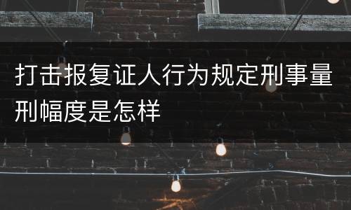 打击报复证人行为规定刑事量刑幅度是怎样