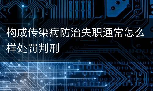 构成传染病防治失职通常怎么样处罚判刑