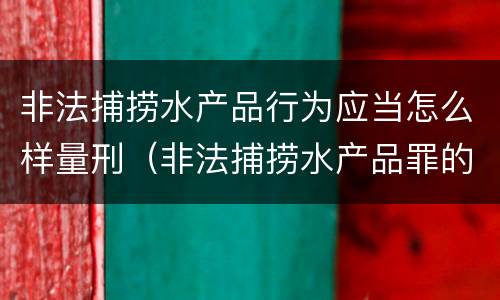 非法捕捞水产品行为应当怎么样量刑（非法捕捞水产品罪的量刑标准）