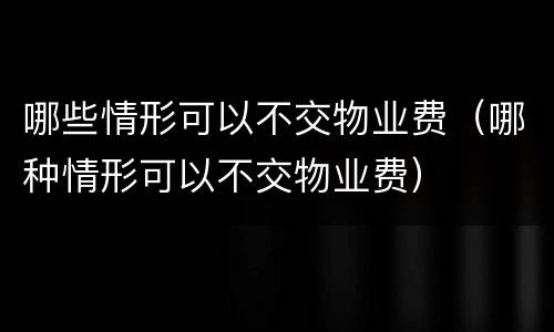 哪些情形可以不交物业费（哪种情形可以不交物业费）