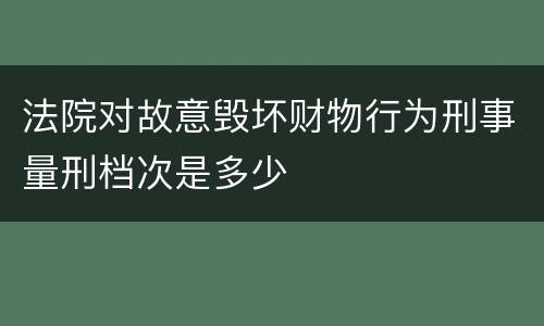 法院对故意毁坏财物行为刑事量刑档次是多少
