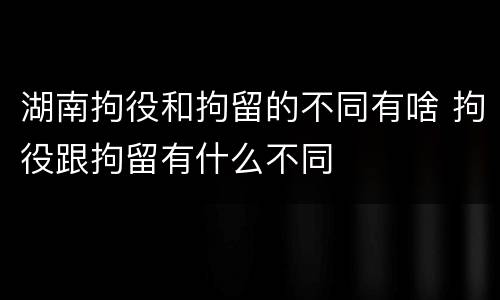 湖南拘役和拘留的不同有啥 拘役跟拘留有什么不同
