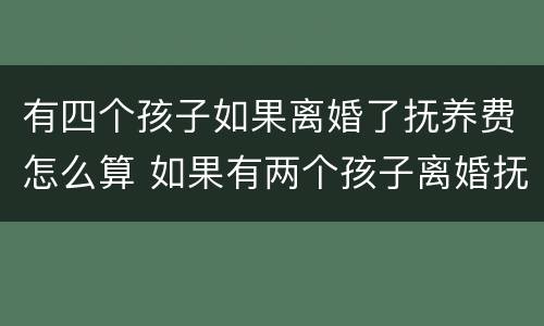 有四个孩子如果离婚了抚养费怎么算 如果有两个孩子离婚抚养费怎么算