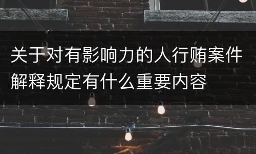 关于对有影响力的人行贿案件解释规定有什么重要内容