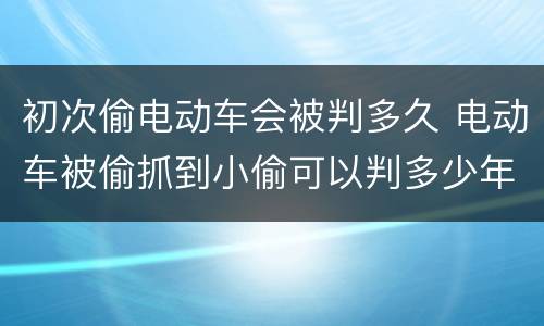 初次偷电动车会被判多久 电动车被偷抓到小偷可以判多少年