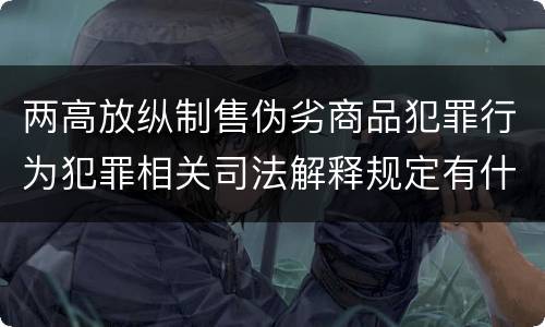 两高放纵制售伪劣商品犯罪行为犯罪相关司法解释规定有什么主要内容