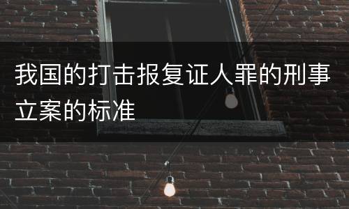 我国的打击报复证人罪的刑事立案的标准