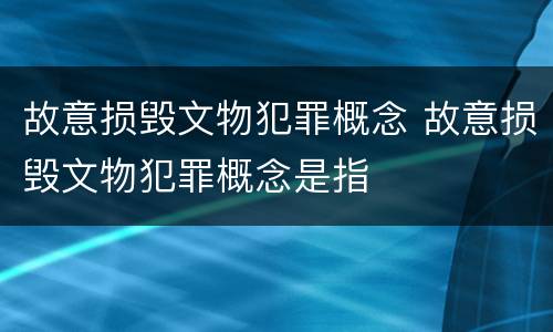 故意损毁文物犯罪概念 故意损毁文物犯罪概念是指
