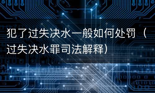 犯了过失决水一般如何处罚（过失决水罪司法解释）