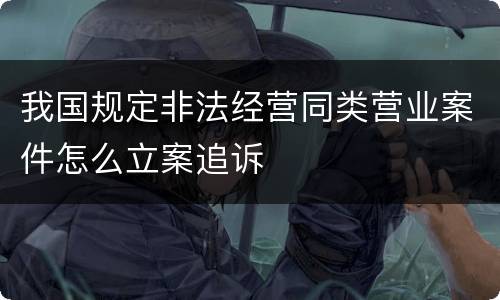 我国规定非法经营同类营业案件怎么立案追诉